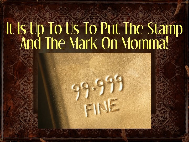 It Is Up To Us To Put The Stamp And The Mark On Momma!