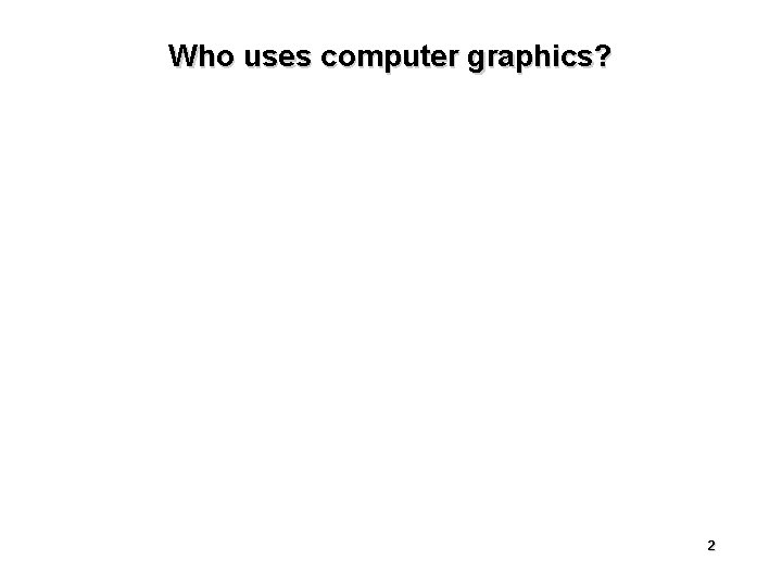 Who uses computer graphics? 2 