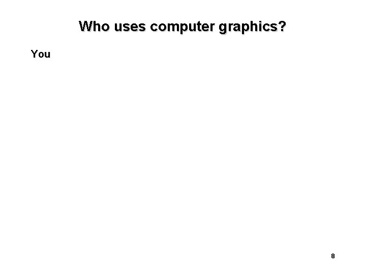 Who uses computer graphics? You 8 