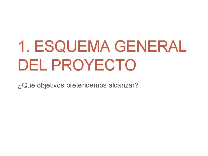 1. ESQUEMA GENERAL DEL PROYECTO ¿Qué objetivos pretendemos alcanzar? 