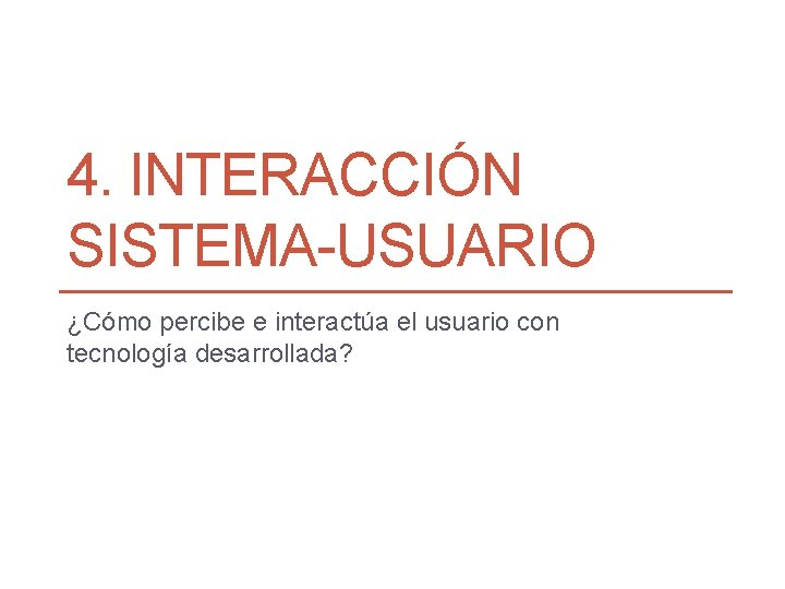 4. INTERACCIÓN SISTEMA-USUARIO ¿Cómo percibe e interactúa el usuario con tecnología desarrollada? 