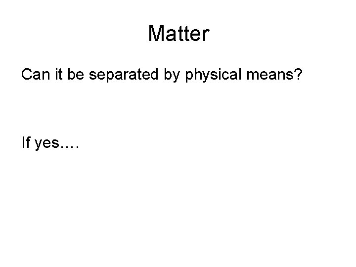 Matter Can it be separated by physical means? If yes…. 
