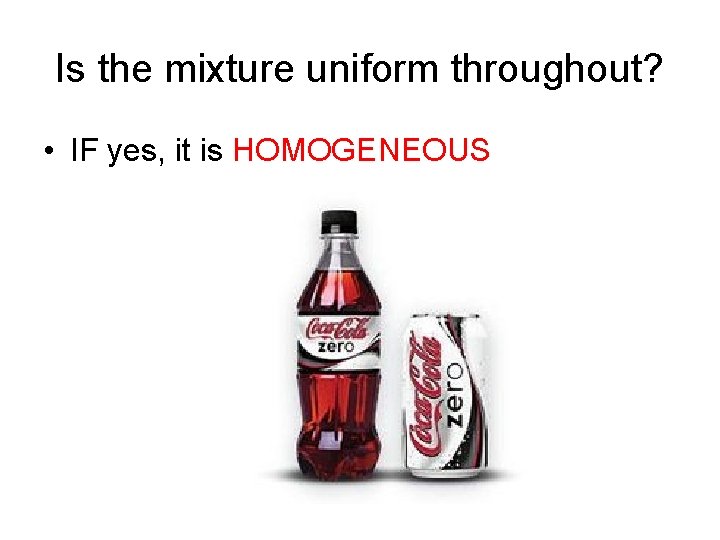 Is the mixture uniform throughout? • IF yes, it is HOMOGENEOUS 