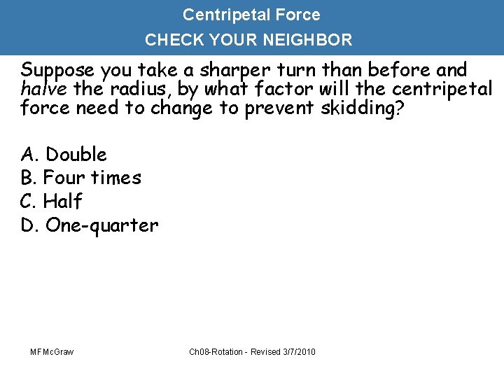 Centripetal Force CHECK YOUR NEIGHBOR Suppose you take a sharper turn than before and