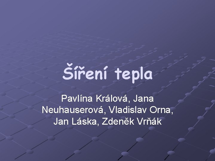 Šíření tepla Pavlína Králová, Jana Neuhauserová, Vladislav Orna, Jan Láska, Zdeněk Vrňák 