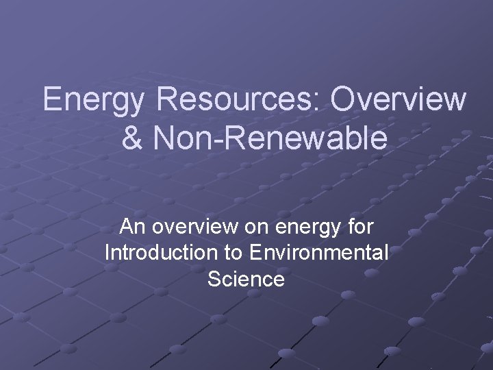 Energy Resources: Overview & Non-Renewable An overview on energy for Introduction to Environmental Science