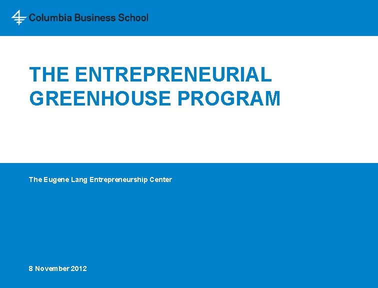 THE ENTREPRENEURIAL GREENHOUSE PROGRAM The Eugene Lang Entrepreneurship Center 8 November 2012 