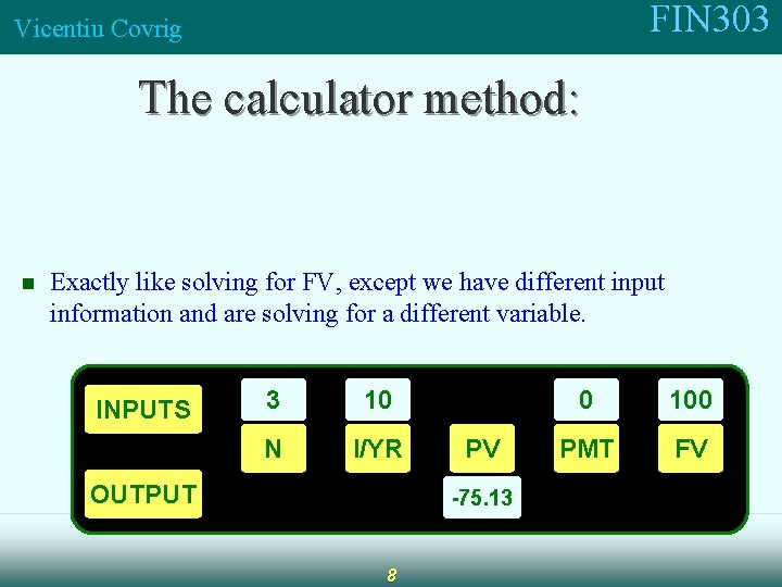 FIN 303 Vicentiu Covrig The calculator method: n Exactly like solving for FV, except