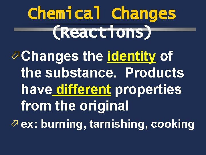 Chemical Changes (Reactions) ö Changes the identity of the substance. Products have different properties