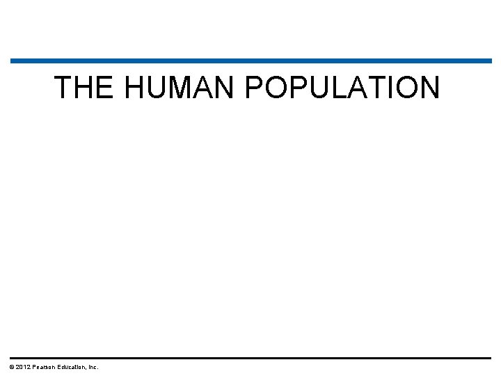 THE HUMAN POPULATION © 2012 Pearson Education, Inc. 