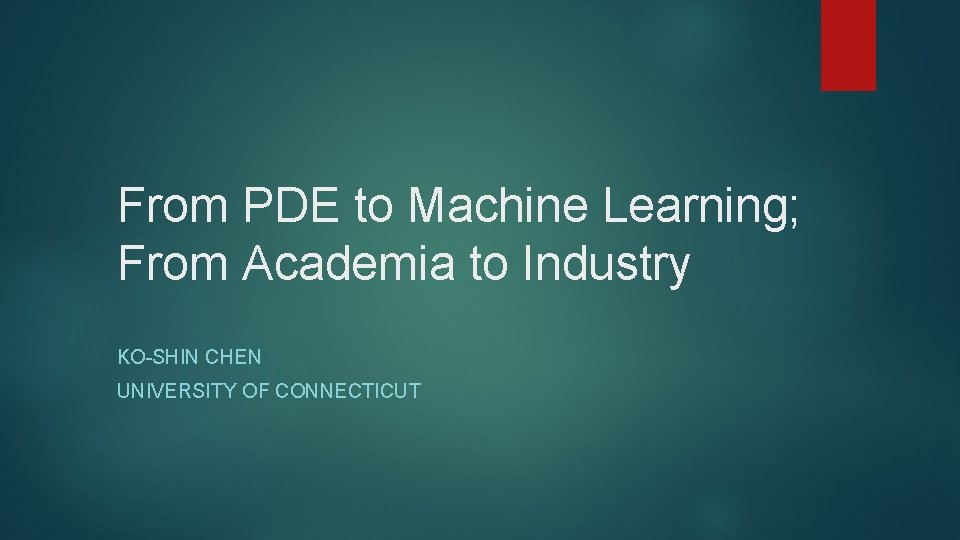 From PDE to Machine Learning; From Academia to Industry KO-SHIN CHEN UNIVERSITY OF CONNECTICUT