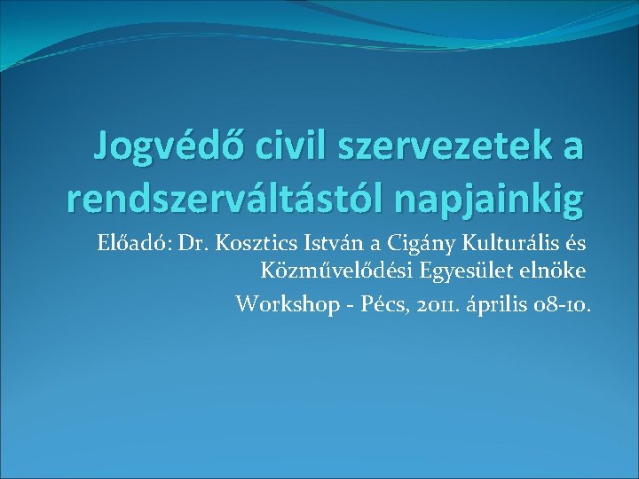 Jogvédő civil szervezetek a rendszerváltástól napjainkig Előadó: Dr. Kosztics István a Cigány Kulturális és