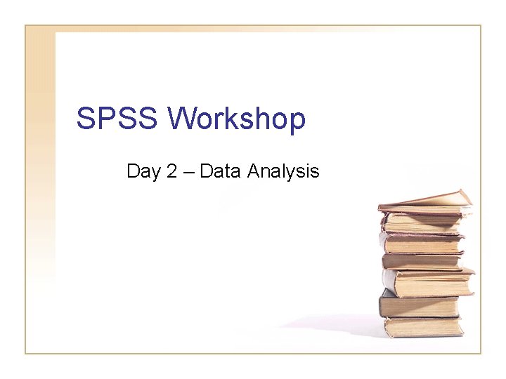 SPSS Workshop Day 2 – Data Analysis SPSS Workshop Day 2 – Data Analysis