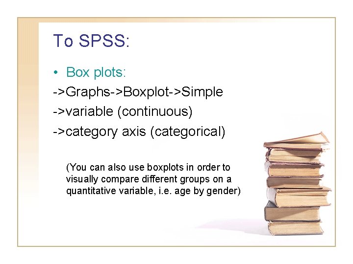 To SPSS: • Box plots: ->Graphs->Boxplot->Simple ->variable (continuous) ->category axis (categorical) (You can also To SPSS: • Box plots: ->Graphs->Boxplot->Simple ->variable (continuous) ->category axis (categorical) (You can also