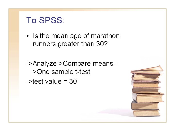 To SPSS: • Is the mean age of marathon runners greater than 30? ->Analyze->Compare To SPSS: • Is the mean age of marathon runners greater than 30? ->Analyze->Compare