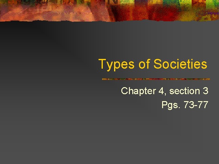 Types of Societies Chapter 4, section 3 Pgs. 73 -77 