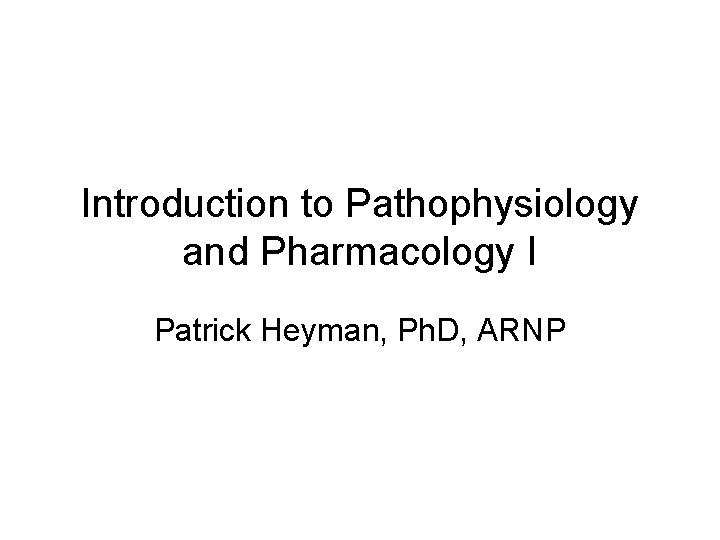 Introduction to Pathophysiology and Pharmacology I Patrick Heyman, Ph. D, ARNP Introduction to Pathophysiology and Pharmacology I Patrick Heyman, Ph. D, ARNP