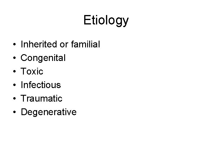 Etiology • • • Inherited or familial Congenital Toxic Infectious Traumatic Degenerative Etiology • • • Inherited or familial Congenital Toxic Infectious Traumatic Degenerative