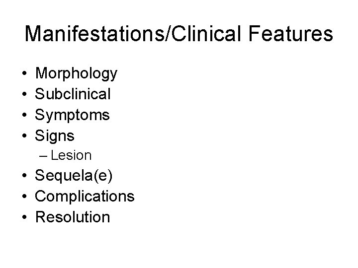Manifestations/Clinical Features • • Morphology Subclinical Symptoms Signs – Lesion • Sequela(e) • Complications Manifestations/Clinical Features • • Morphology Subclinical Symptoms Signs – Lesion • Sequela(e) • Complications