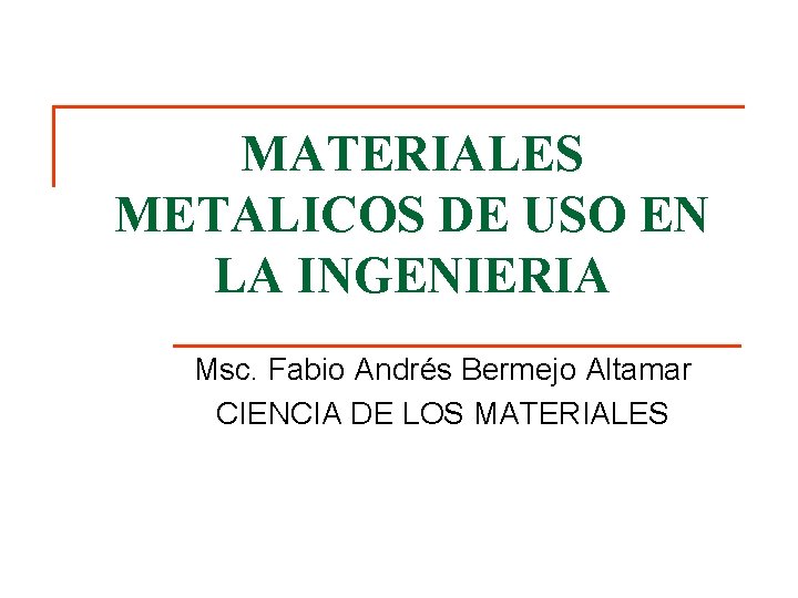 MATERIALES METALICOS DE USO EN LA INGENIERIA Msc. Fabio Andrés Bermejo Altamar CIENCIA DE