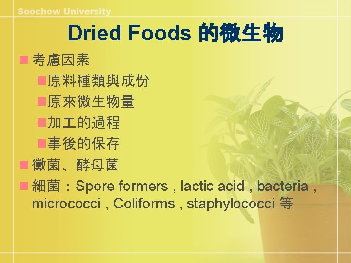 Dried Foods 的微生物 n 考慮因素 n原料種類與成份 n原來微生物量 n加 的過程 n事後的保存 n 黴菌、酵母菌 n 細菌：Spore