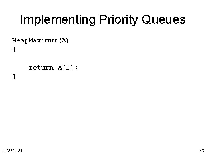 Implementing Priority Queues Heap. Maximum(A) { return A[1]; } 10/29/2020 66 