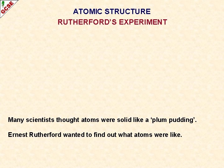 ATOMIC STRUCTURE RUTHERFORD’S EXPERIMENT Many scientists thought atoms were solid like a ‘plum pudding’.