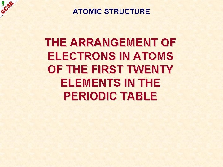 ATOMIC STRUCTURE THE ARRANGEMENT OF ELECTRONS IN ATOMS OF THE FIRST TWENTY ELEMENTS IN