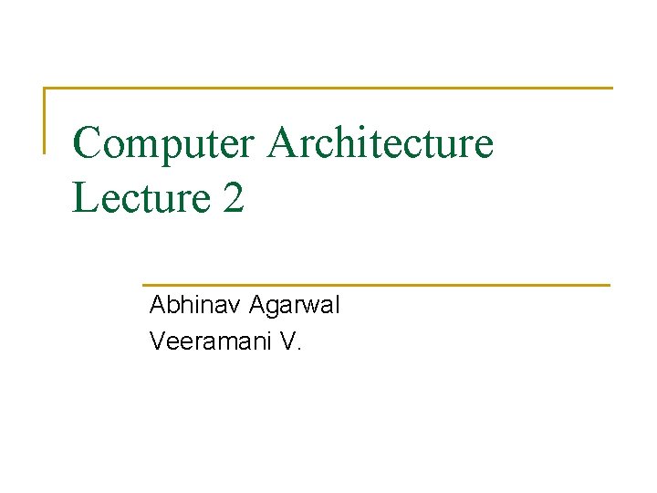 Computer Architecture Lecture 2 Abhinav Agarwal Veeramani V. 