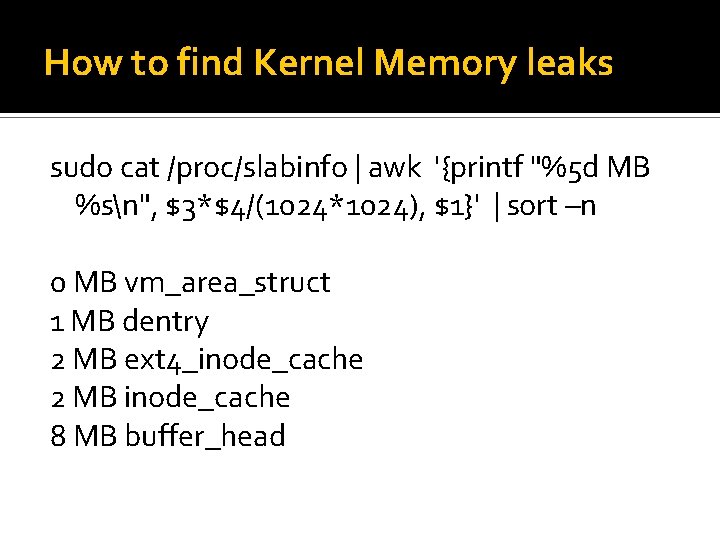 How to find Kernel Memory leaks sudo cat /proc/slabinfo | awk '{printf "%5 d