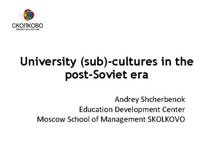 University (sub)-cultures in the post-Soviet era Andrey Shcherbenok Education Development Center Moscow School of