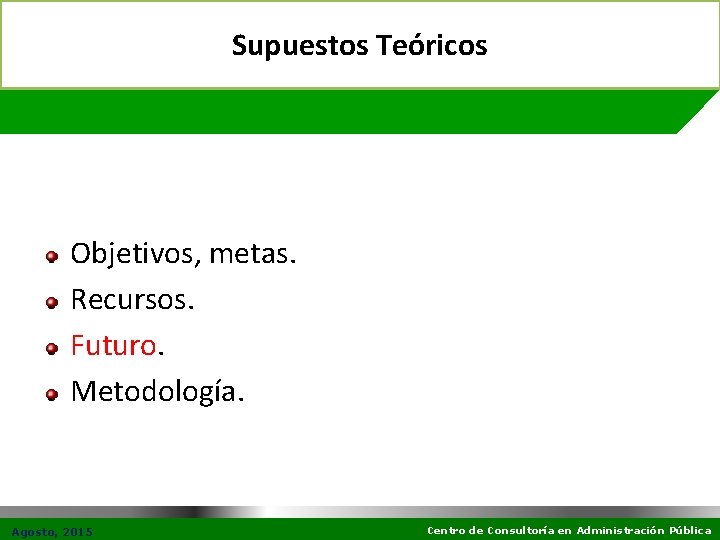 Supuestos Teóricos Objetivos, metas. Recursos. Futuro. Metodología. Agosto, 2015 Centro de Consultoría en Administración