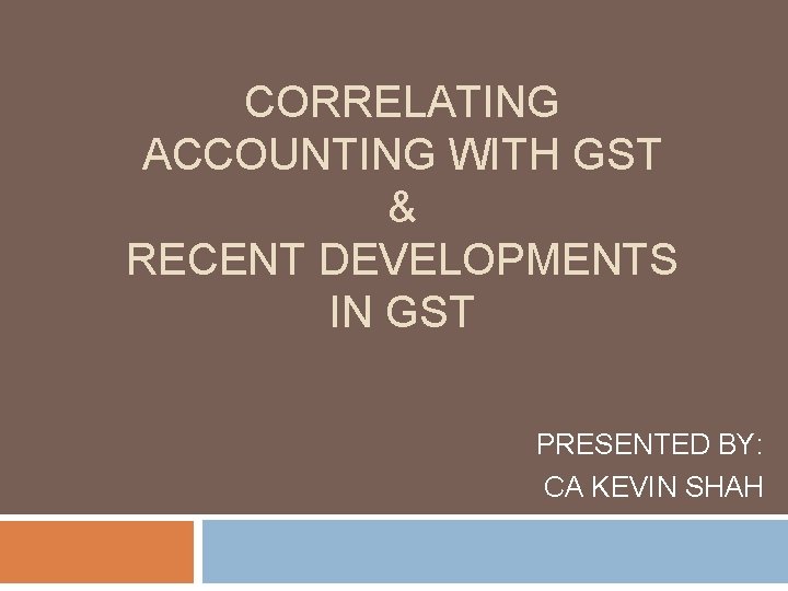  CORRELATING ACCOUNTING WITH GST & RECENT DEVELOPMENTS IN GST PRESENTED BY: CA KEVIN