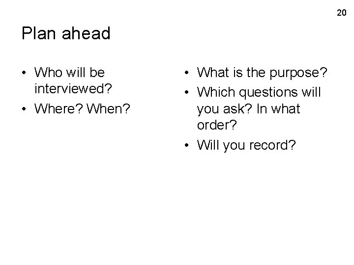 20 Plan ahead • Who will be interviewed? • Where? When? • What is