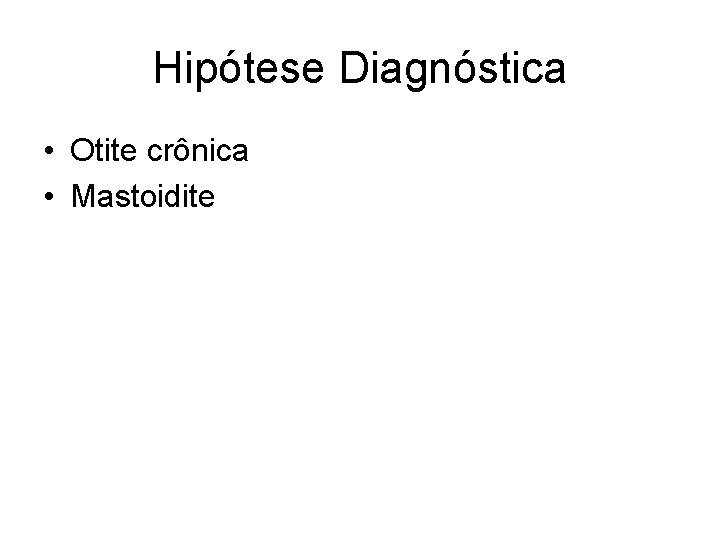 Hipótese Diagnóstica • Otite crônica • Mastoidite 