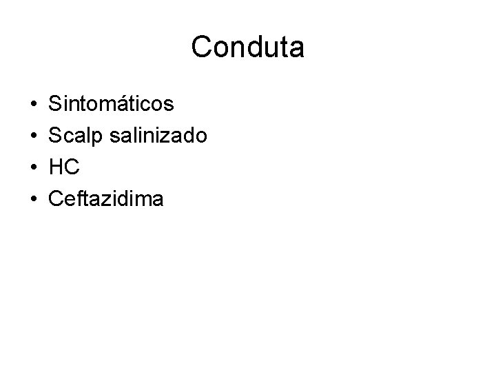 Conduta • • Sintomáticos Scalp salinizado HC Ceftazidima 