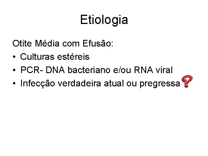 Etiologia Otite Média com Efusão: • Culturas estéreis • PCR- DNA bacteriano e/ou RNA