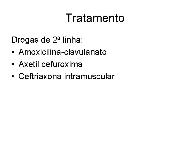 Tratamento Drogas de 2ª linha: • Amoxicilina-clavulanato • Axetil cefuroxima • Ceftriaxona intramuscular 