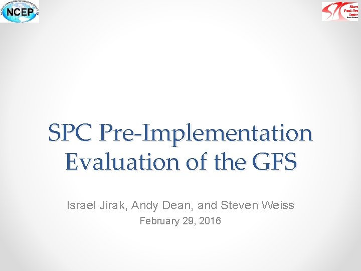 SPC Pre-Implementation Evaluation of the GFS Israel Jirak, Andy Dean, and Steven Weiss February