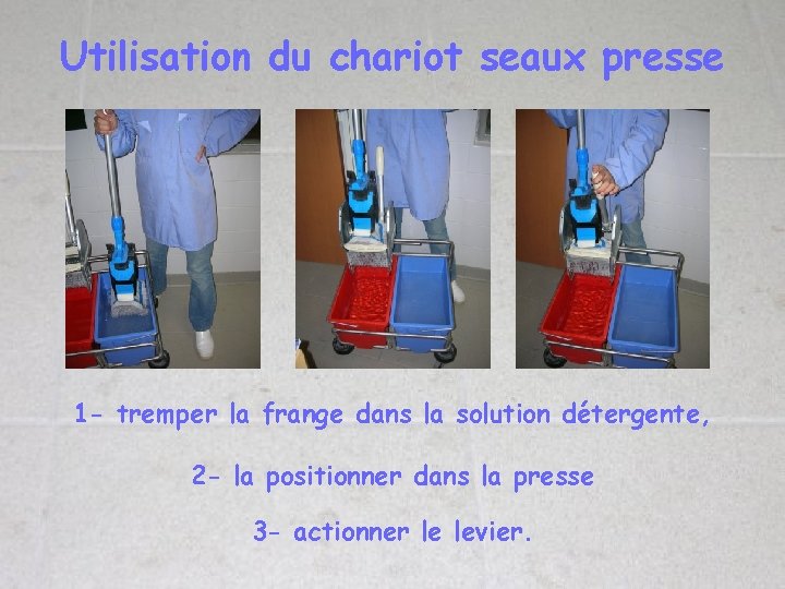 Utilisation du chariot seaux presse 1 - tremper la frange dans la solution détergente,