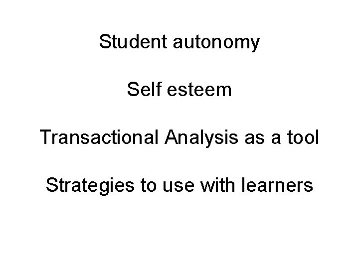 Student autonomy Self esteem Transactional Analysis as a tool Strategies to use with learners