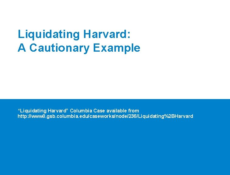 Liquidating Harvard: A Cautionary Example “Liquidating Harvard” Columbia Case available from http: //www 8.