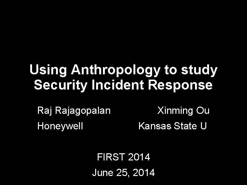 Using Anthropology to study Security Incident Response Rajagopalan Honeywell Xinming Ou Kansas State U