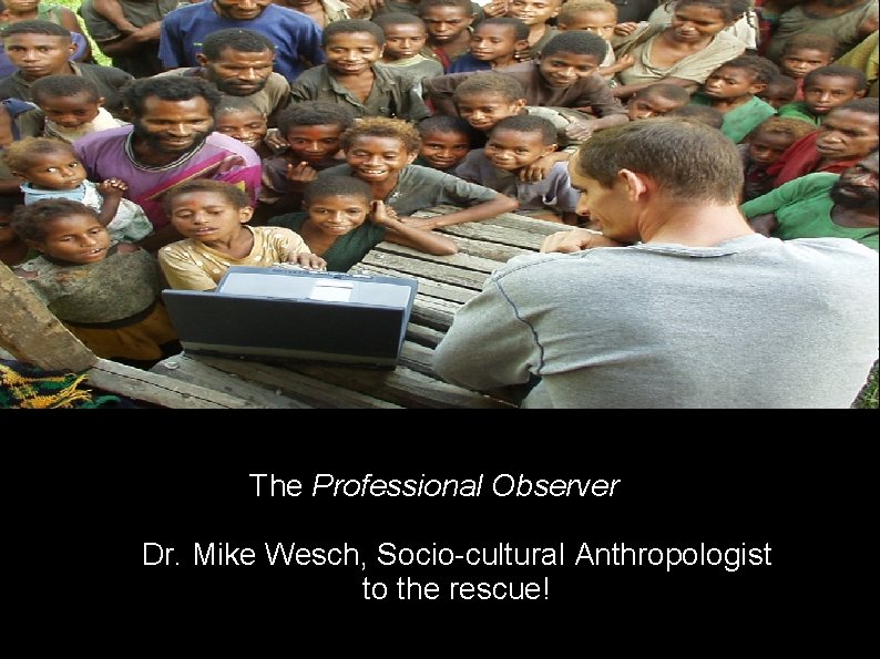 The Professional Observer Dr. Mike Wesch, Socio-cultural Anthropologist to the rescue! 
