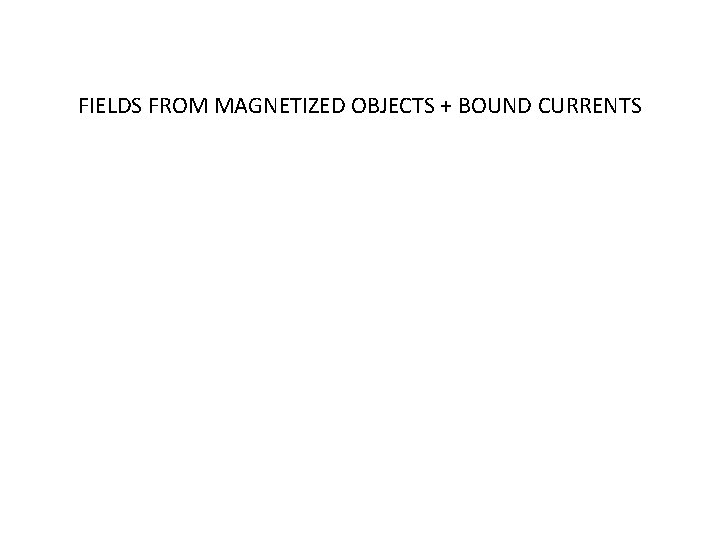 FIELDS FROM MAGNETIZED OBJECTS + BOUND CURRENTS 