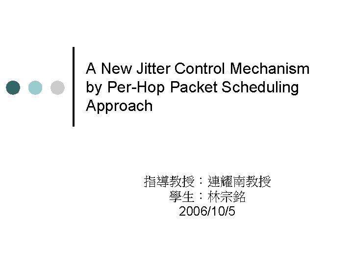 A New Jitter Control Mechanism by Per-Hop Packet Scheduling Approach 指導教授：連耀南教授 學生：林宗銘 2006/10/5 