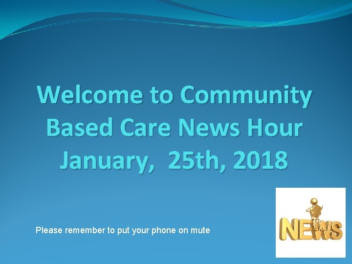 Welcome to Community Based Care News Hour January, 25 th, 2018 Please remember to