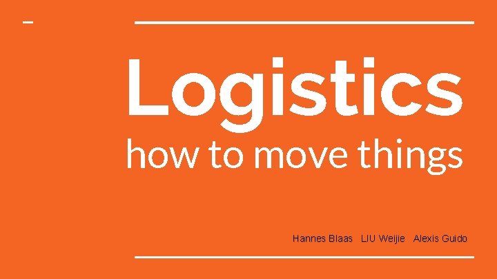 Logistics how to move things Hannes Blaas LIU Weijie Alexis Guido 