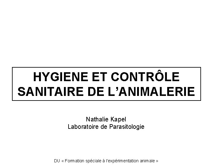 HYGIENE ET CONTRÔLE SANITAIRE DE L’ANIMALERIE Nathalie Kapel Laboratoire de Parasitologie DU « Formation