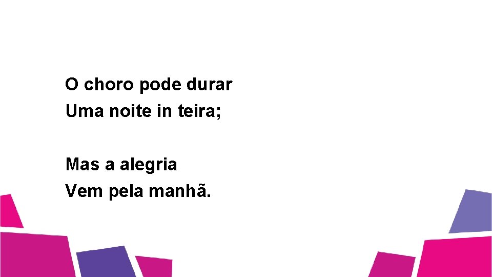 O choro pode durar Uma noite in teira; Mas a alegria Vem pela manhã.